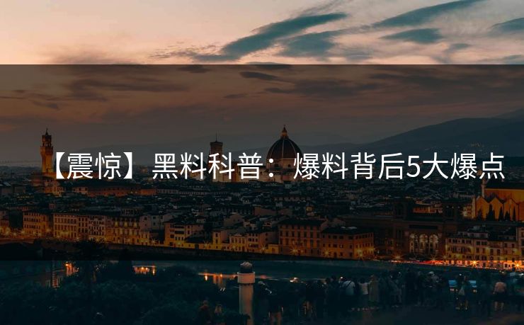 【震惊】黑料科普：爆料背后5大爆点
