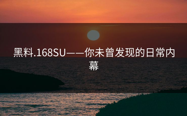 黑料.168SU——你未曾发现的日常内幕