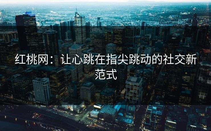 红桃网:让心跳在指尖跳动的社交新范式 红桃网:让心跳在指尖跳动的社交新范式