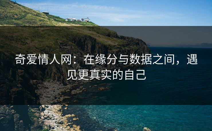 奇爱情人网：在缘分与数据之间，遇见更真实的自己