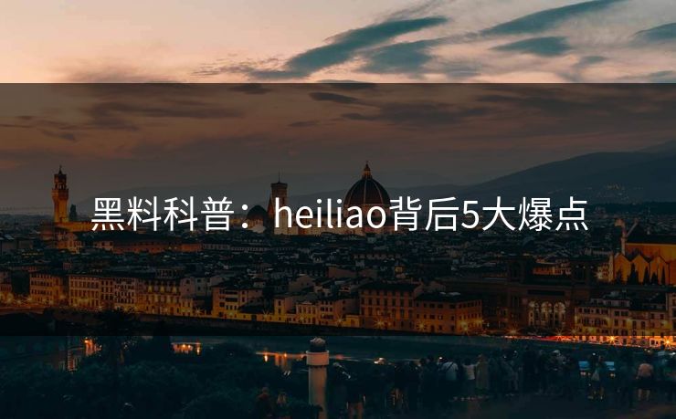 黑料科普：heiliao背后5大爆点