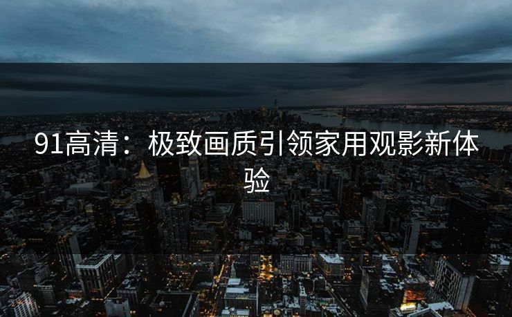 91高清：极致画质引领家用观影新体验