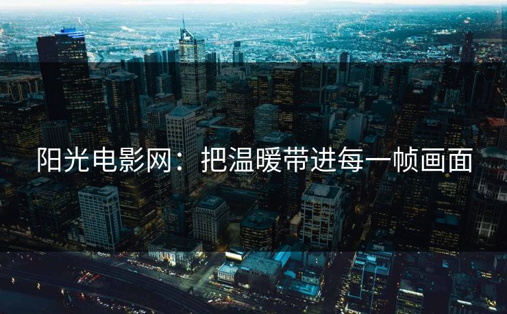 阳光电影网:把温暖带进每一帧画面 阳光电影网:把温暖带进每一帧画面
