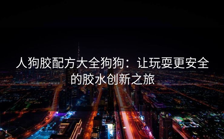 人狗胶配方大全狗狗:让玩耍更安全的胶水创新之旅 人狗胶配方大全狗狗:让玩耍更安全的胶水创新之旅