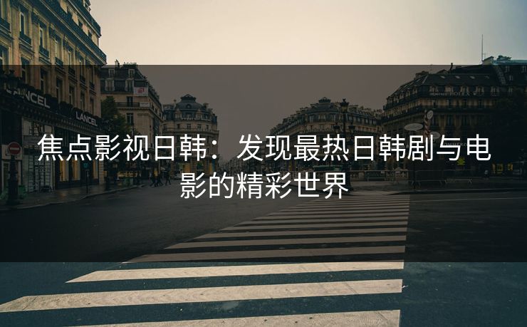 焦点影视日韩：发现最热日韩剧与电影的精彩世界