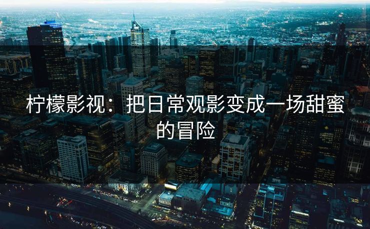 柠檬影视:把日常观影变成一场甜蜜的冒险 柠檬影视:把日常观影变成一场甜蜜的冒险