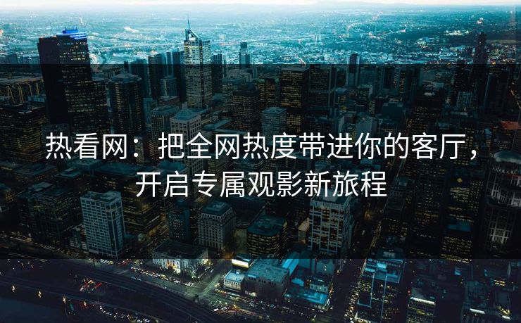 热看网:把全网热度带进你的客厅,开启专属观影新旅程 热看网:把全网热度带进你的客厅,开启专属观影新旅程