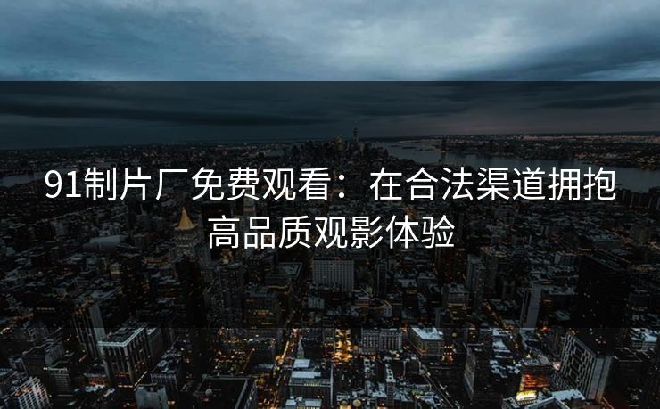91制片厂免费观看：在合法渠道拥抱高品质观影体验