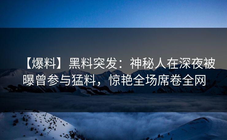 【爆料】黑料突发：神秘人在深夜被曝曾参与猛料，惊艳全场席卷全网