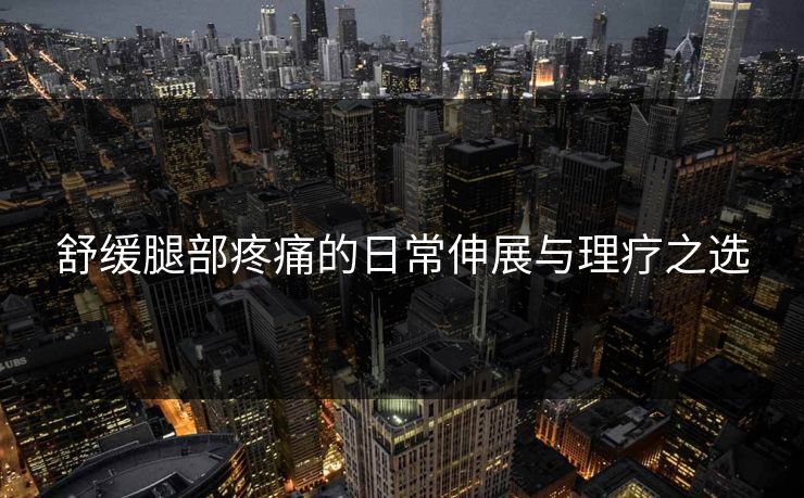 舒缓腿部疼痛的日常伸展与理疗之选