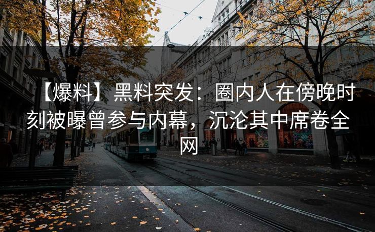 【爆料】黑料突发：圈内人在傍晚时刻被曝曾参与内幕，沉沦其中席卷全网