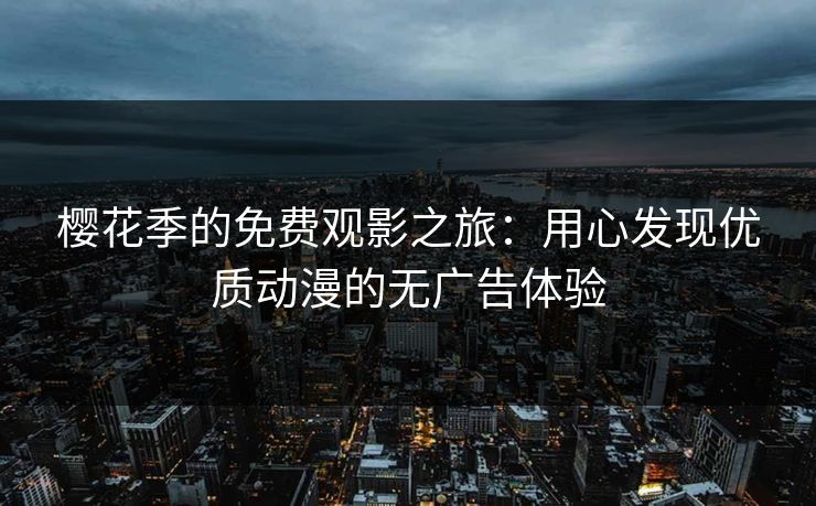 樱花季的免费观影之旅：用心发现优质动漫的无广告体验