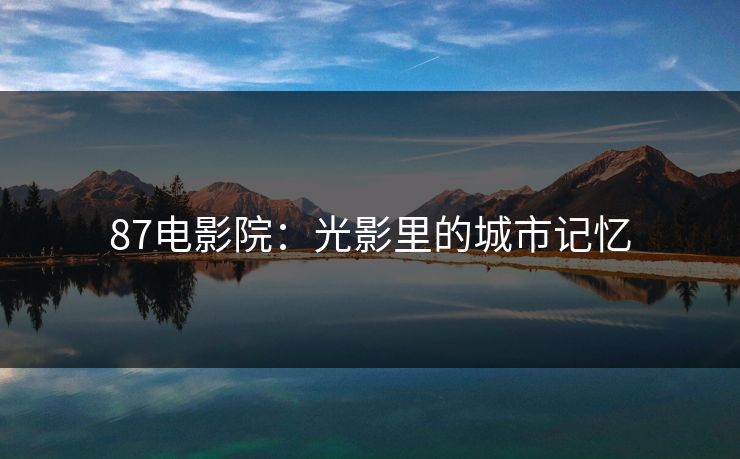 87电影院:光影里的城市记忆 87电影院:光影里的城市记忆