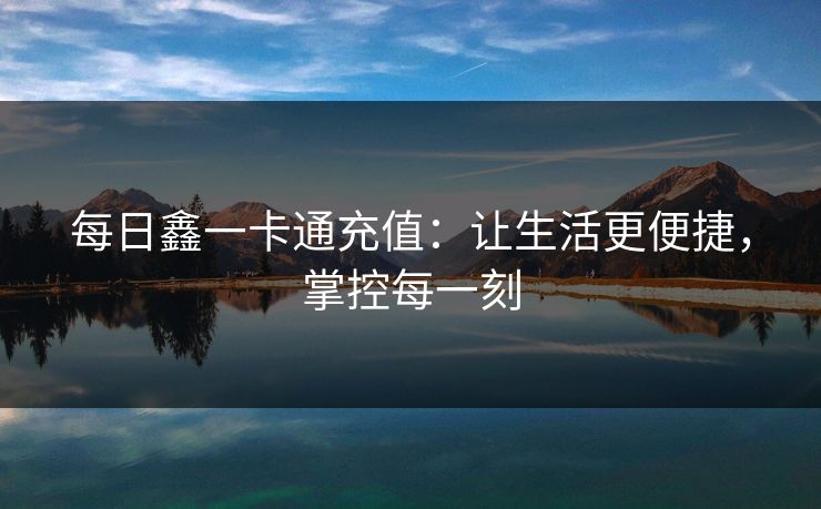 每日鑫一卡通充值：让生活更便捷，掌控每一刻