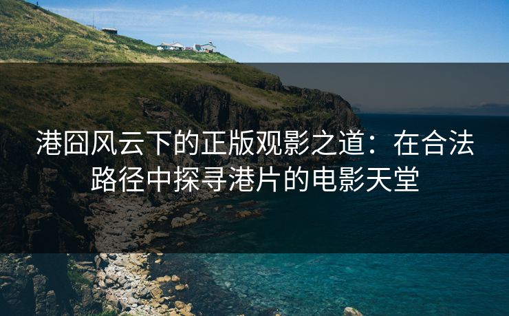 港囧风云下的正版观影之道：在合法路径中探寻港片的电影天堂