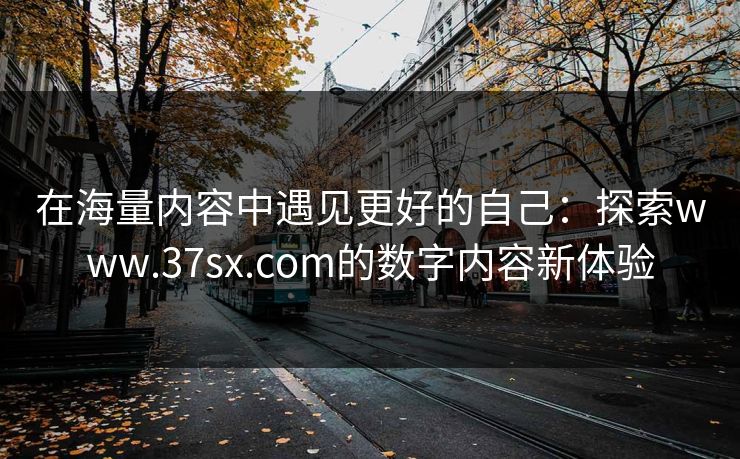 在海量内容中遇见更好的自己:探索www.37sx.com的数字内容新体验 在海量内容中遇见更好的自己:探索www.37sx.com的数字内容新体验