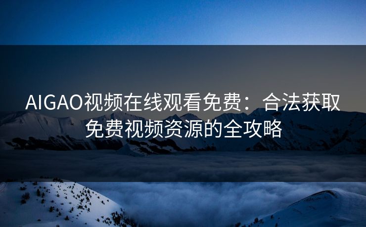 AIGAO视频在线观看免费:合法获取免费视频资源的全攻略 AIGAO视频在线观看免费:合法获取免费视频资源的全攻略
