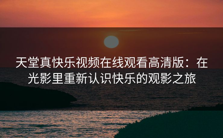 天堂真快乐视频在线观看高清版：在光影里重新认识快乐的观影之旅