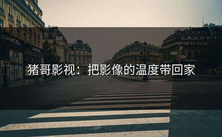 猪哥影视:把影像的温度带回家 猪哥影视:把影像的温度带回家