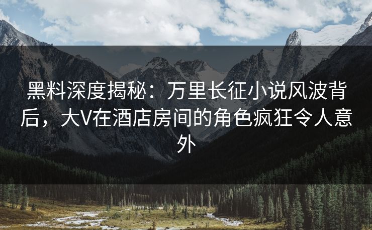 黑料深度揭秘:万里长征小说风波背后,大V在酒店房间的角色疯狂令人意外 黑料深度揭秘:万里长征小说风波背后,大V在酒店房间的角色疯狂令人意外