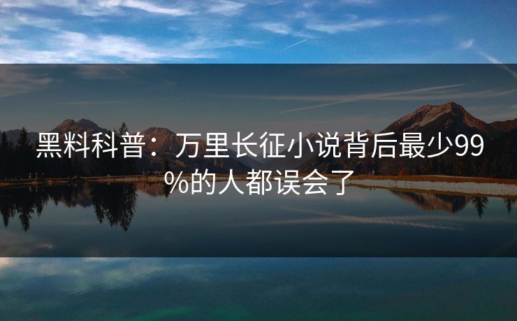 黑料科普:万里长征小说背后最少99%的人都误会了 黑料科普:万里长征小说背后最少99%的人都误会了