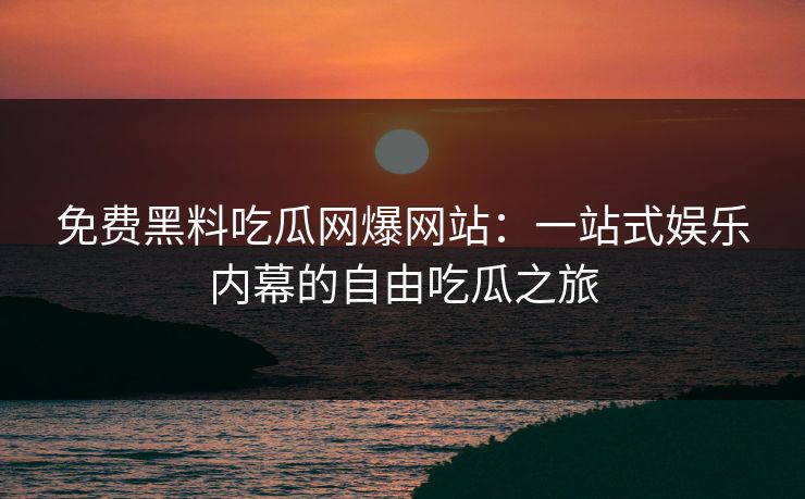 免费黑料吃瓜网爆网站:一站式娱乐内幕的自由吃瓜之旅 免费黑料吃瓜网爆网站:一站式娱乐内幕的自由吃瓜之旅