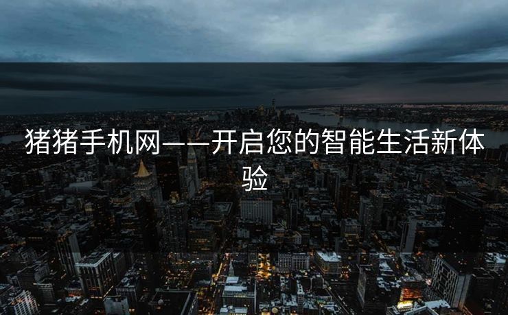 猪猪手机网——开启您的智能生活新体验 猪猪手机网——开启您的智能生活新体验