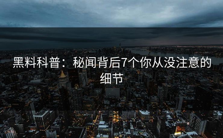 黑料科普:秘闻背后7个你从没注意的细节 黑料科普:秘闻背后7个你从没注意的细节