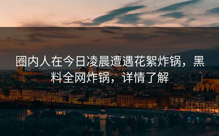 圈内人在今日凌晨遭遇花絮炸锅,黑料全网炸锅,详情了解 圈内人在今日凌晨遭遇花絮炸锅,黑料全网炸锅,详情了解