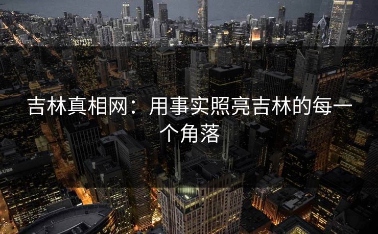 吉林真相网:用事实照亮吉林的每一个角落 吉林真相网:用事实照亮吉林的每一个角落