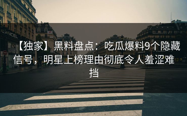 【独家】黑料盘点:吃瓜爆料9个隐藏信号,明星上榜理由彻底令人羞涩难挡 【独家】黑料盘点:吃瓜爆料9个隐藏信号,明星上榜理由彻底令人羞涩难挡
