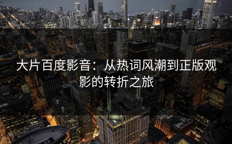 大片百度影音:从热词风潮到正版观影的转折之旅 大片百度影音:从热词风潮到正版观影的转折之旅