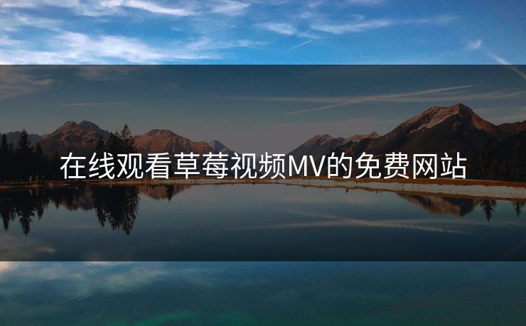 在线观看草莓视频MV的免费网站 在线观看草莓视频MV的免费网站