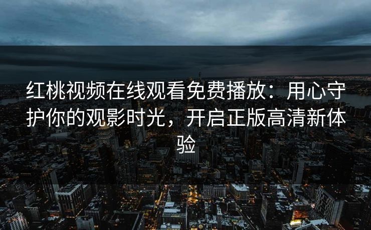 红桃视频在线观看免费播放：用心守护你的观影时光，开启正版高清新体验