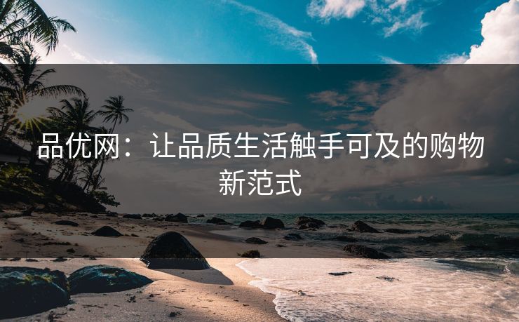 品优网:让品质生活触手可及的购物新范式 品优网:让品质生活触手可及的购物新范式