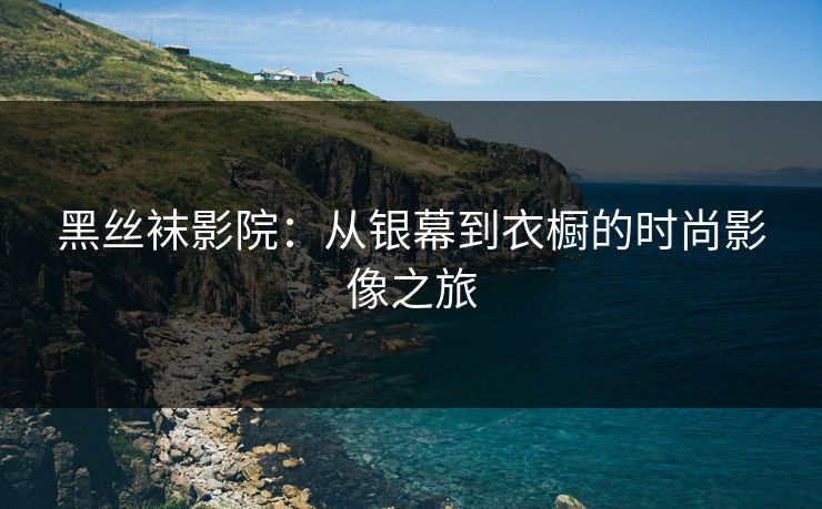 黑丝袜影院：从银幕到衣橱的时尚影像之旅