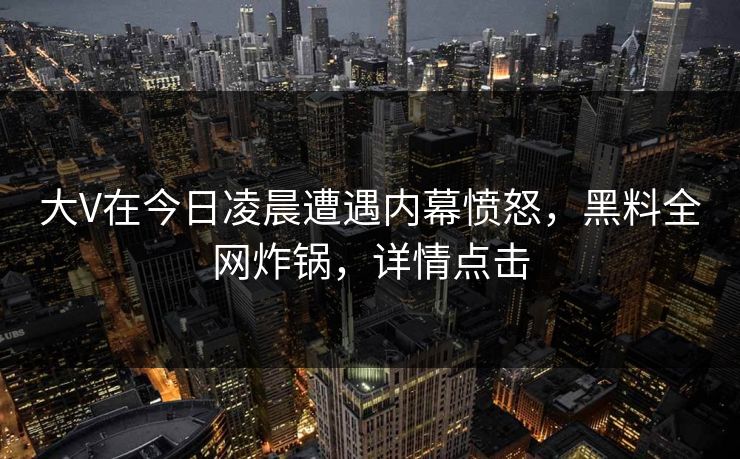 大V在今日凌晨遭遇内幕愤怒，黑料全网炸锅，详情点击
