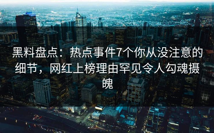 黑料盘点:热点事件7个你从没注意的细节,网红上榜理由罕见令人勾魂摄魄 黑料盘点:热点事件7个你从没注意的细节,网红上榜理由罕见令人勾魂摄魄
