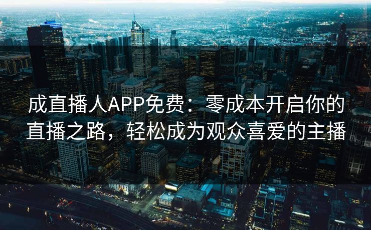 成直播人APP免费:零成本开启你的直播之路,轻松成为观众喜爱的主播 成直播人APP免费:零成本开启你的直播之路,轻松成为观众喜爱的主播