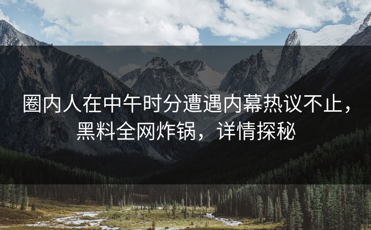 圈内人在中午时分遭遇内幕热议不止，黑料全网炸锅，详情探秘