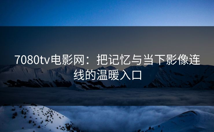 7080tv电影网：把记忆与当下影像连线的温暖入口