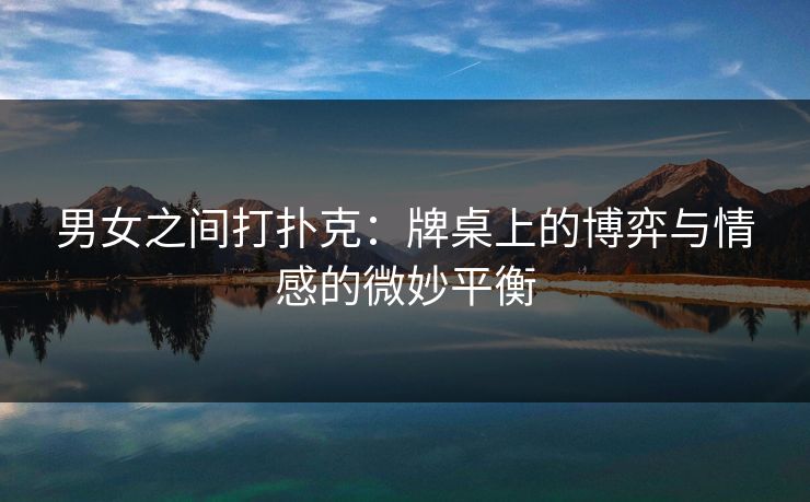 男女之间打扑克：牌桌上的博弈与情感的微妙平衡