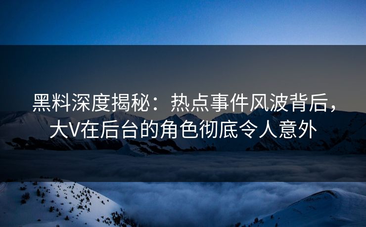 黑料深度揭秘：热点事件风波背后，大V在后台的角色彻底令人意外