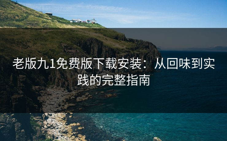 老版九1免费版下载安装:从回味到实践的完整指南 老版九1免费版下载安装:从回味到实践的完整指南