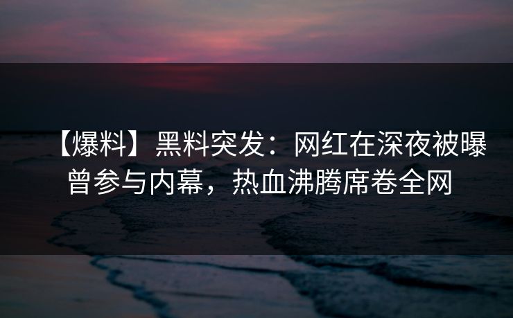 【爆料】黑料突发：网红在深夜被曝曾参与内幕，热血沸腾席卷全网