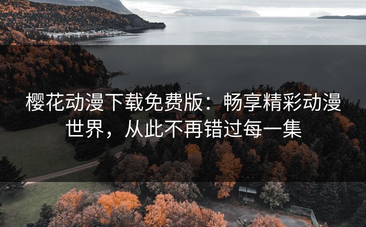 樱花动漫下载免费版：畅享精彩动漫世界，从此不再错过每一集