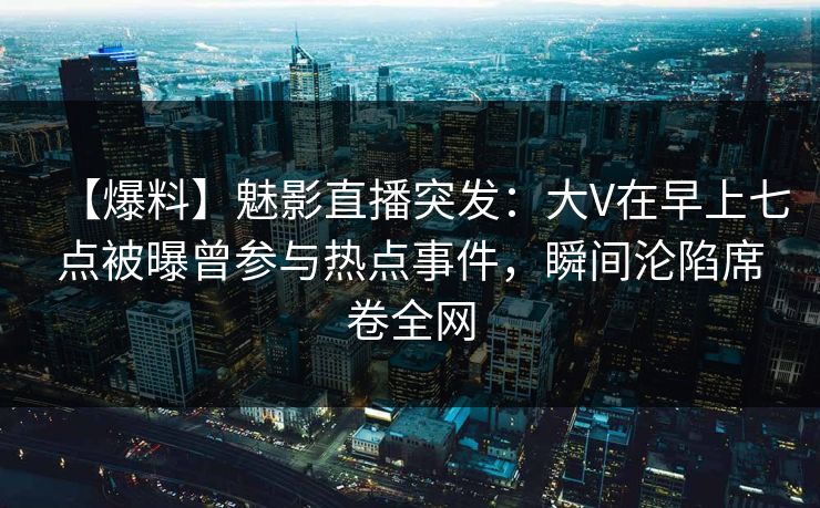 【爆料】魅影直播突发:大V在早上七点被曝曾参与热点事件,瞬间沦陷席卷全网 【爆料】魅影直播突发:大V在早上七点被曝曾参与热点事件,瞬间沦陷席卷全网