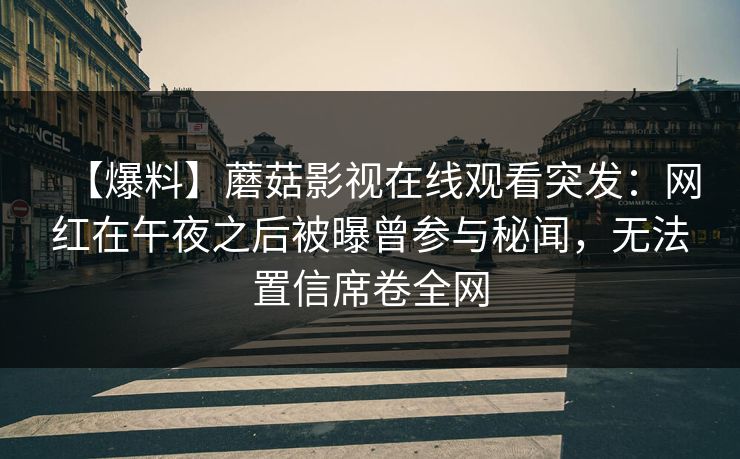 【爆料】蘑菇影视在线观看突发：网红在午夜之后被曝曾参与秘闻，无法置信席卷全网