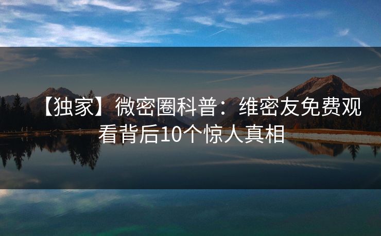 【独家】微密圈科普:维密友免费观看背后10个惊人真相 【独家】微密圈科普:维密友免费观看背后10个惊人真相