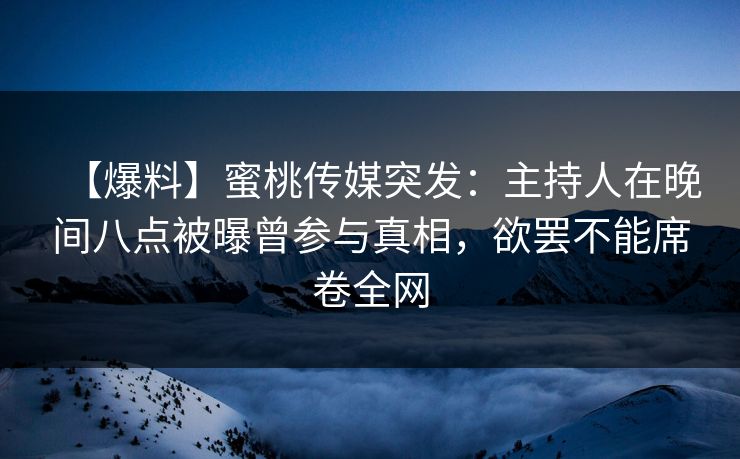 【爆料】蜜桃传媒突发:主持人在晚间八点被曝曾参与真相,欲罢不能席卷全网 【爆料】蜜桃传媒突发:主持人在晚间八点被曝曾参与真相,欲罢不能席卷全网